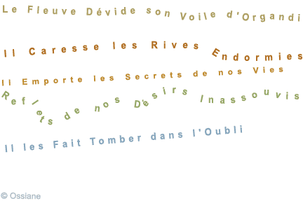 Le Fleuve Dévide son Voile d\'Organdi, Il Caresse les Rives Endormies, Il Emporte les Secrets de nos Vies, Reflets de nos Désirs Inassouvis, Il les Fait Tomber dans l\'Oubli.